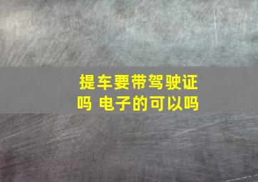 提车要带驾驶证吗 电子的可以吗